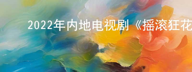 ﻿蔡建宁发布﻿2022年内地电视剧《摇滚狂花》第12集[国语字幕]迅雷下载_电影天堂